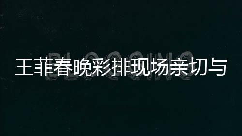 王菲春晚彩排现场亲切与路人打招呼，星光熠熠点亮新春期待