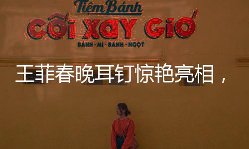 王菲春晚耳钉惊艳亮相，神似虾片引发热议