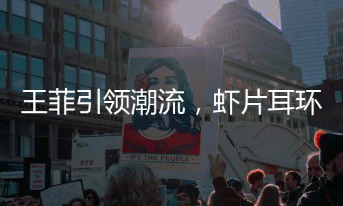 王菲引领潮流，虾片耳环预售火爆延至三月