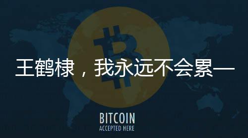 王鹤棣，我永远不会累——一种永不言败的生活态度