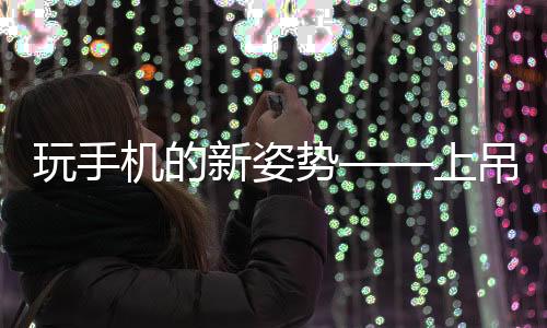 玩手机的新姿势——上吊躺姿，你体验过吗？