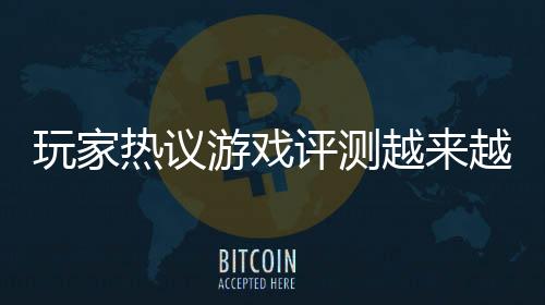 玩家热议游戏评测越来越不靠谱 同一游戏被评神作和粪作
