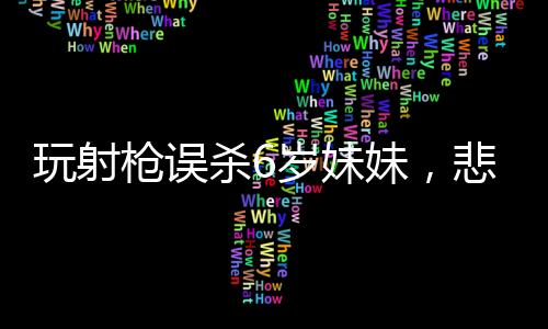 玩射枪误杀6岁妹妹，悲痛事件引发社会关注与反思