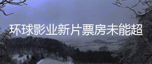 环球影业新片票房未能超越哪吒之魔童降世第二部的震撼与反思