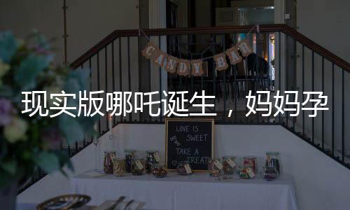 现实版哪吒诞生，妈妈孕育传奇新生