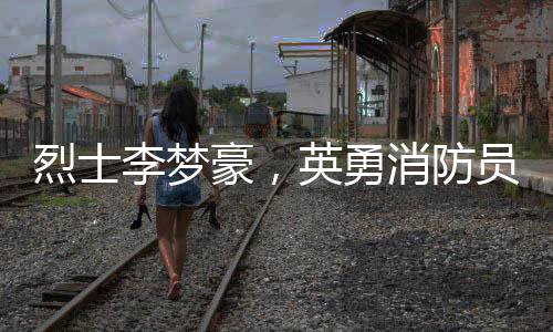 烈士李梦豪，英勇消防员的生命赞歌