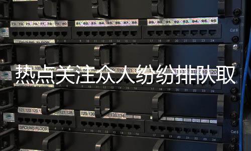 热点关注众人纷纷排队取钱，ATM机现金告急？网友热议的背后真相揭晓