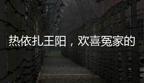 热依扎王阳，欢喜冤家的爱恨交织