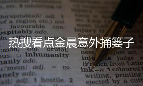 热搜看点金晨意外捅篓子，网友乐翻天！