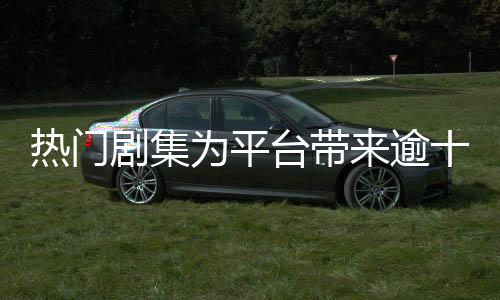 热门剧集为平台带来逾十亿收益，产业繁荣背后的数字解读