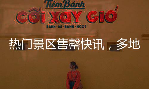 热门景区售罄快讯，多地紧急提醒，预约满员，限流措施启动