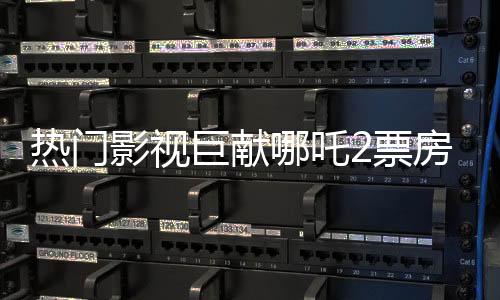 热门影视巨献哪吒2票房突破百亿大关，掀起全民观影热潮！