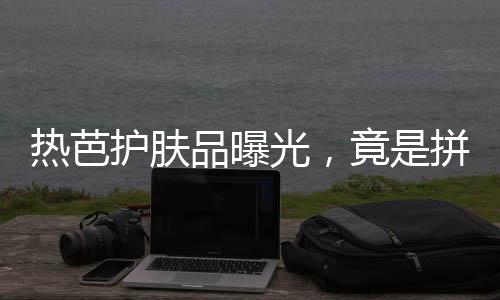 热芭护肤品曝光，竟是拼夕夕包邮