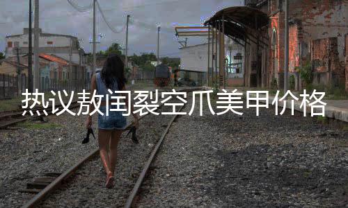 热议敖闰裂空爪美甲价格高昂，究竟价值何在？