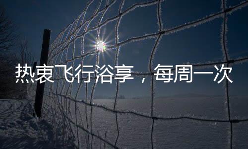 热衷飞行浴享，每周一次的空中沐浴之旅