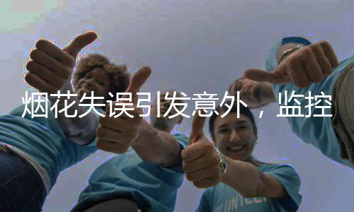烟花失误引发意外，监控揭示事发瞬间