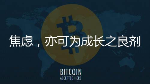 焦虑，亦可为成长之良剂