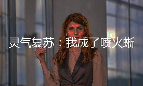 灵气复苏：我成了喷火蜥蜴