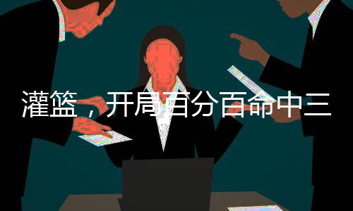 灌篮，开局百分百命中三分球
