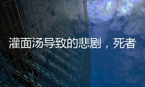 灌面汤导致的悲剧，死者家属揭示背后的谎言与真相