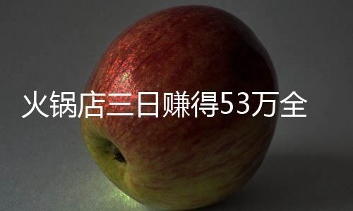 火锅店三日赚得53万全员分赏 员工直呼老板大气