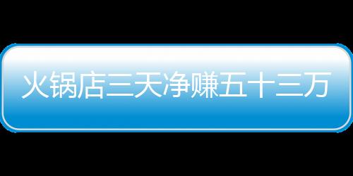 火锅店三天净赚五十三万二千，全员犒赏员工，创造和谐共赢新篇章