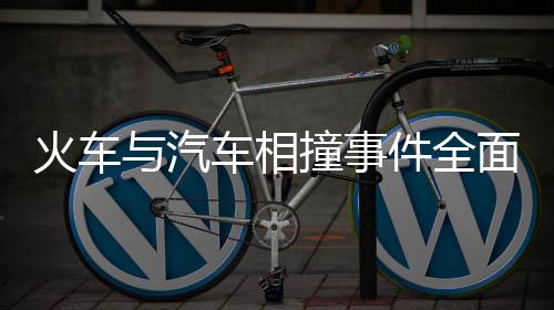火车与汽车相撞事件全面解析