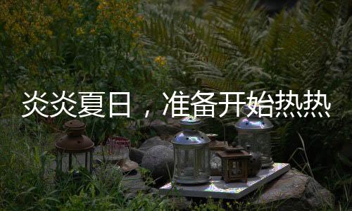 炎炎夏日，准备开始热热热！