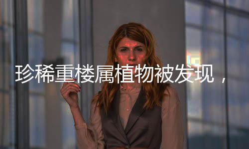 珍稀重楼属植物被发现，自然生态的新里程碑