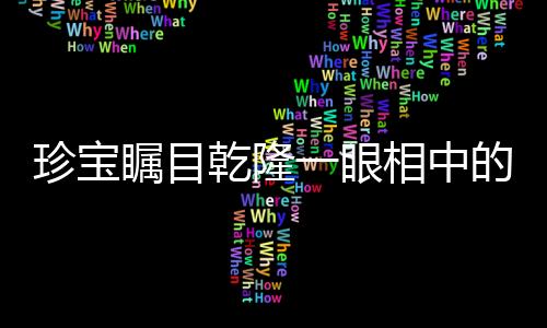 珍宝瞩目乾隆一眼相中的瓶子，神秘瓶子自带动画特效，揭示盛世工匠之巧