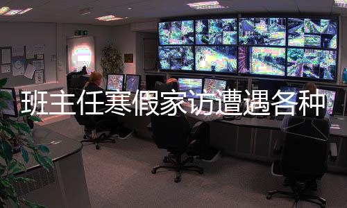 班主任寒假家访遭遇各种理由拒绝，深度探究背后的原因与应对之策