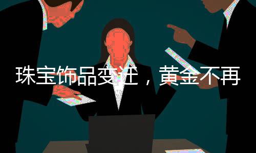 珠宝饰品变迁，黄金不再独占鳌头