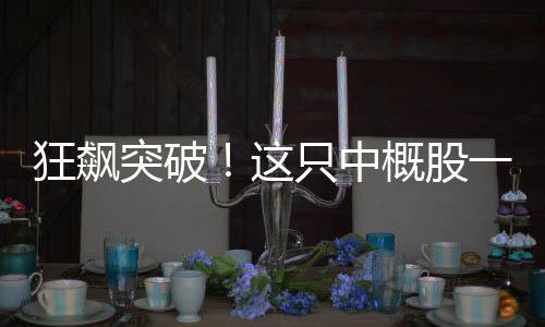 狂飙突破！这只中概股一度涨超900%，投资者瞩目焦点