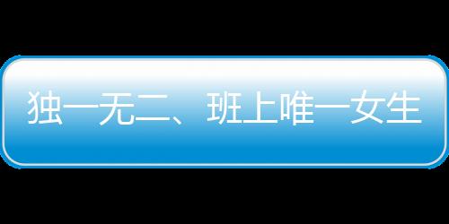 独一无二、班上唯一女生迎惊喜，60名男生展现真情瞬间