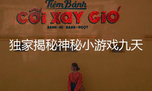 独家揭秘神秘小游戏九天破纪录！新手轻松赢十二万，‘小白’跑步入场大战在即！一网打尽攻略揭晓！
