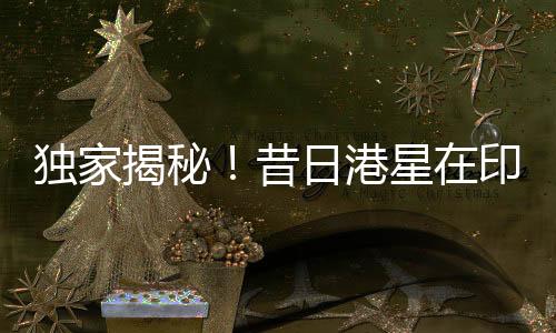 独家揭秘！昔日港星在印度蹉跎出家之路——一路星光化作禅心普照佛国？多少年华造就印度神话？一篇文章，揭秘全程！