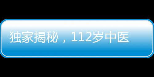 独家揭秘，112岁中医临终馈赠，传承千年智慧结晶