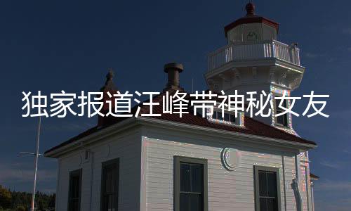 独家报道汪峰带神秘女友探访演唱会背后的森林北之旅