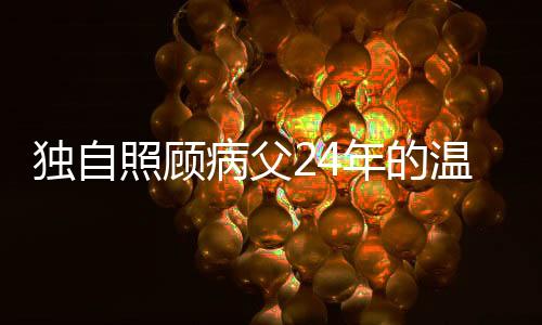 独自照顾病父24年的温情坚守——一位孝顺子女的感人故事