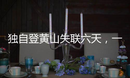 独自登黄山失联六天，一场生死未卜的探险之旅