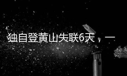 独自登黄山失联6天，一场生死考验与搜救奇迹