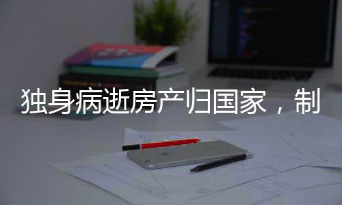独身病逝房产归国家，制度解析与前景展望