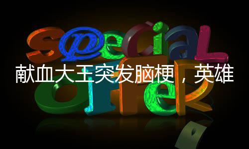 献血大王突发脑梗，英雄的健康呼唤社会关注