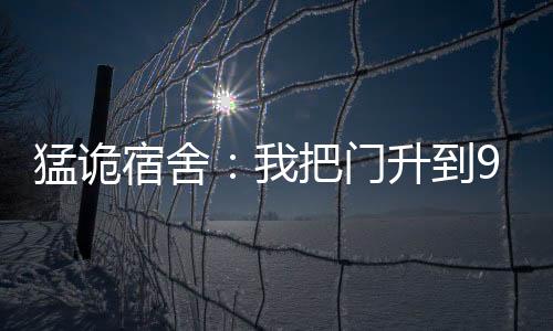 猛诡宿舍：我把门升到9999级
