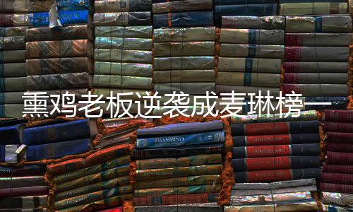 熏鸡老板逆袭成麦琳榜一大哥——草根逆袭的励志故事