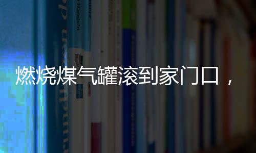 燃烧煤气罐滚到家门口，惊险事件下的家庭紧急撤离