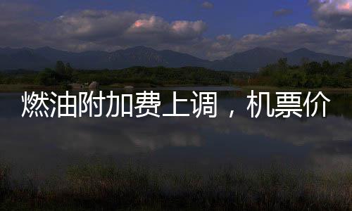 燃油附加费上调，机票价格却开始跳水，多重因素影响下的航空市场深度解读