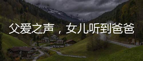 父爱之声，女儿听到爸爸声音，激动小跑迎见