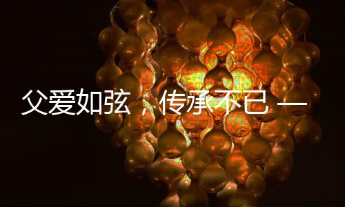 父爱如弦，传承不已 —— 记一位九旬老人给儿子的手擀面条岁月之喜