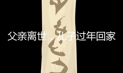 父亲离世，儿子过年回家独坐门口落泪